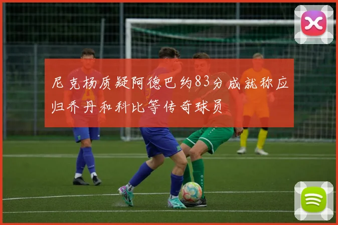 尼克杨质疑阿德巴约83分成就称应归乔丹和科比等传奇球员