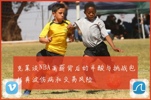 克莱谈NBA高薪背后的辛酸与挑战包括奔波伤病和交易风险