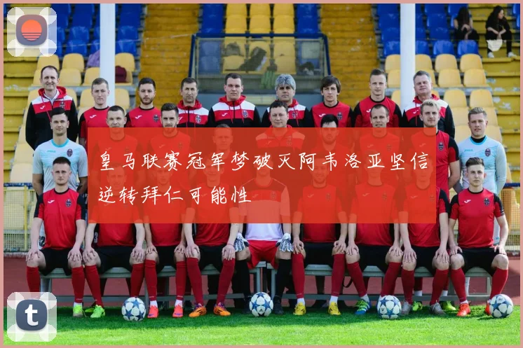 皇马联赛冠军梦破灭阿韦洛亚坚信逆转拜仁可能性