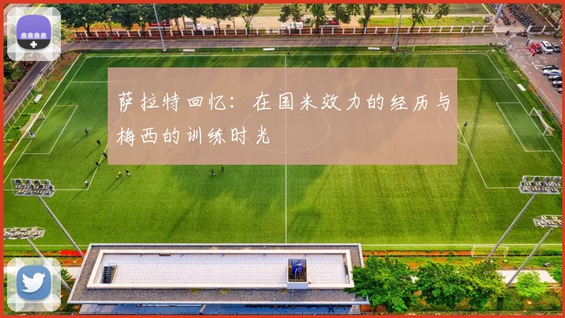 萨拉特回忆：在国米效力的经历与梅西的训练时光