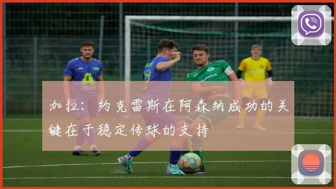 加拉：约克雷斯在阿森纳成功的关键在于稳定传球的支持
