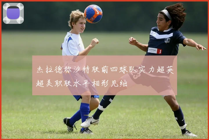 杰拉德称沙特联前四球队实力超英超美职联水平相形见绌