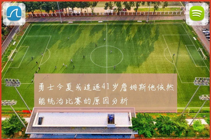 勇士今夏或追逐41岁詹姆斯他依然能统治比赛的原因分析