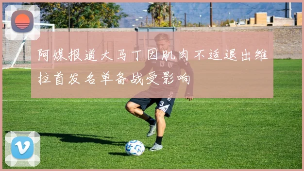 阿媒报道大马丁因肌肉不适退出维拉首发名单备战受影响
