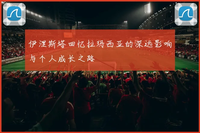 伊涅斯塔回忆拉玛西亚的深远影响与个人成长之路