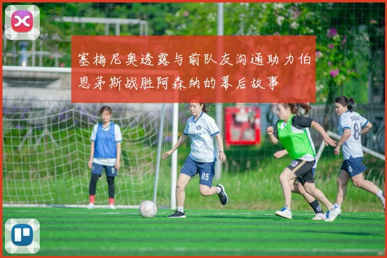 塞梅尼奥透露与前队友沟通助力伯恩茅斯战胜阿森纳的幕后故事