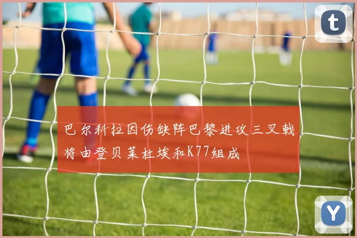 巴尔科拉因伤缺阵巴黎进攻三叉戟将由登贝莱杜埃和K77组成