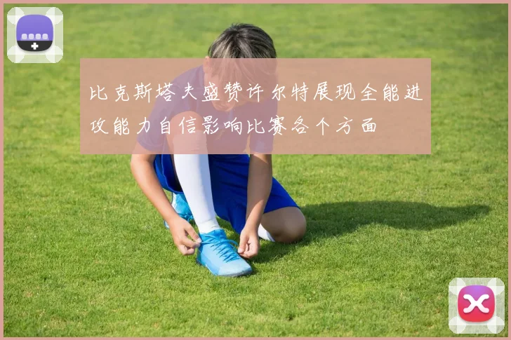 比克斯塔夫盛赞许尔特展现全能进攻能力自信影响比赛各个方面