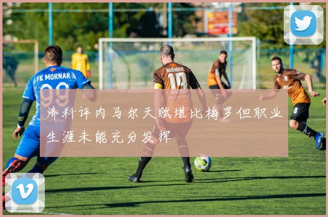 济科评内马尔天赋堪比梅罗但职业生涯未能充分发挥