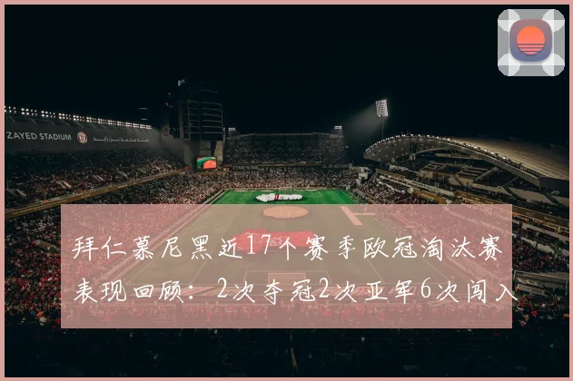 拜仁慕尼黑近17个赛季欧冠淘汰赛表现回顾：2次夺冠2次亚军6次闯入四强