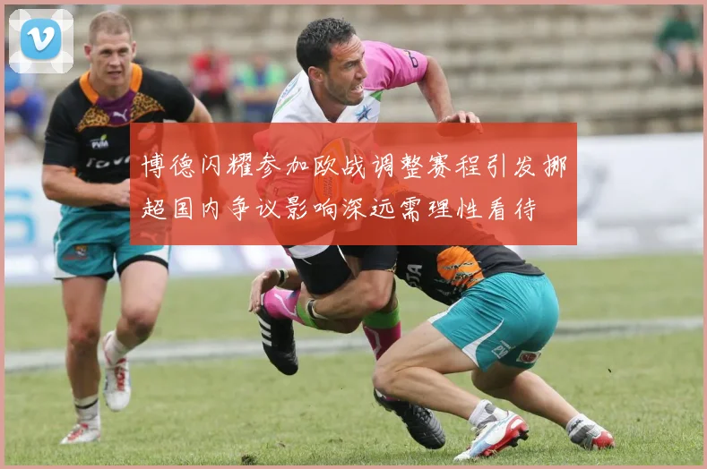 博德闪耀参加欧战调整赛程引发挪超国内争议影响深远需理性看待