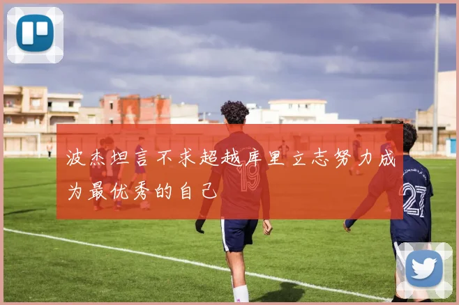 波杰坦言不求超越库里立志努力成为最优秀的自己