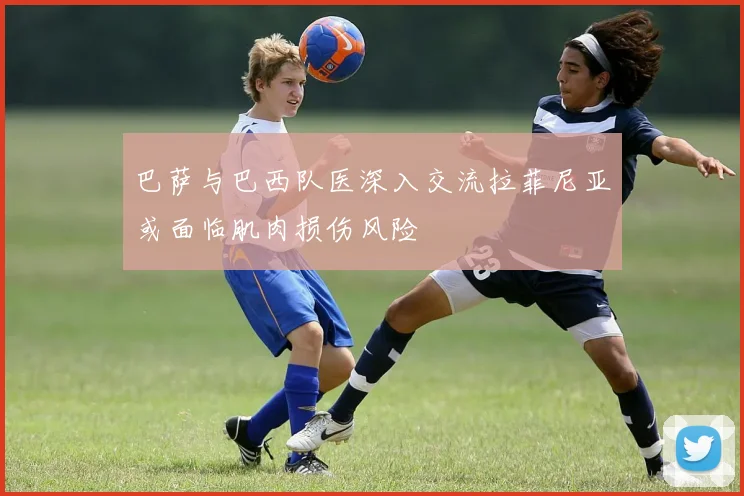 巴萨与巴西队医深入交流拉菲尼亚或面临肌肉损伤风险