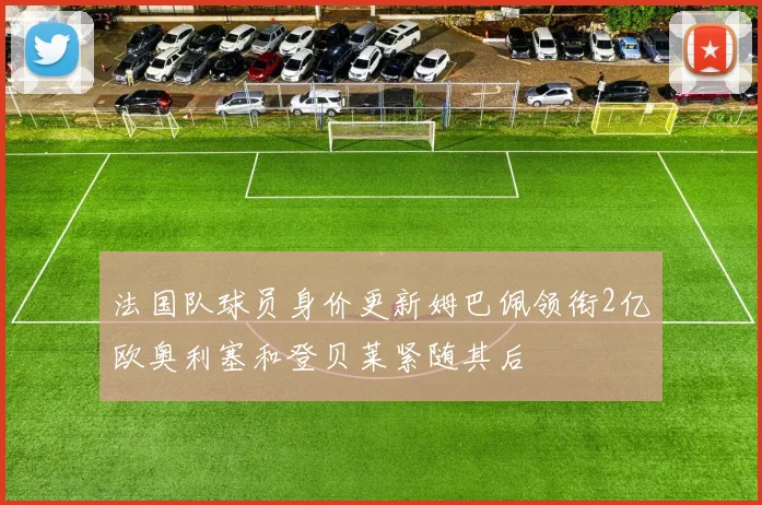 法国队球员身价更新姆巴佩领衔2亿欧奥利塞和登贝莱紧随其后