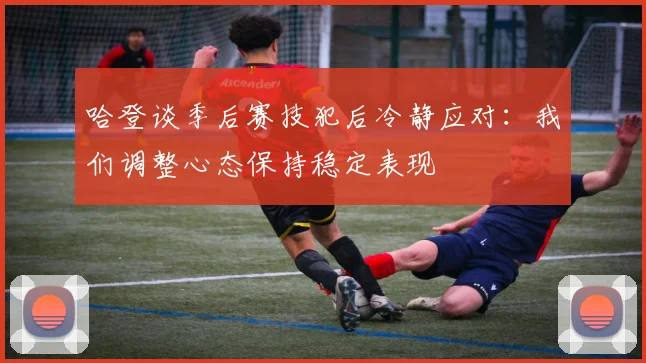 哈登谈季后赛技犯后冷静应对：我们调整心态保持稳定表现