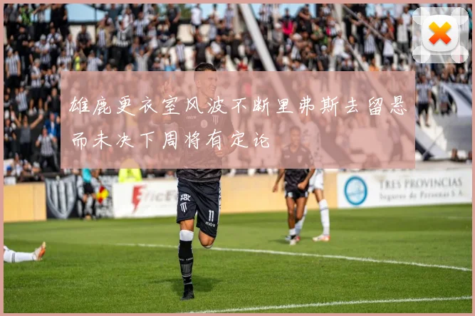 雄鹿更衣室风波不断里弗斯去留悬而未决下周将有定论