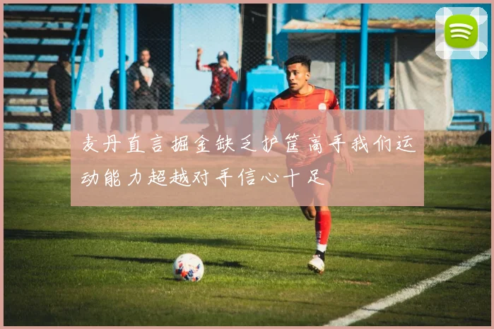 麦丹直言掘金缺乏护筐高手我们运动能力超越对手信心十足