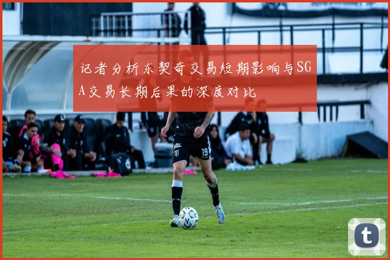 记者分析东契奇交易短期影响与SGA交易长期后果的深度对比